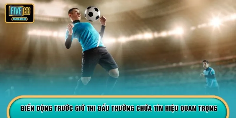 Biến động trước giờ thi đấu thường chứa tín hiệu quan trọng
