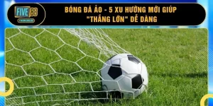 Bóng Đá Ảo - 5 Xu Hướng Mới Giúp "Thắng Lớn" Dễ Dàng