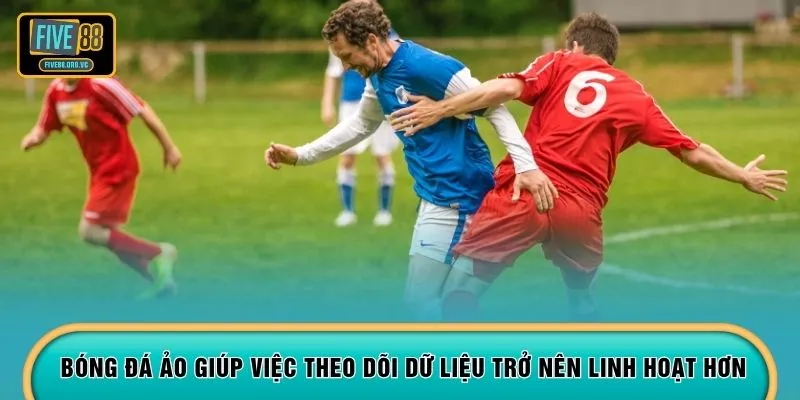 Bóng đá ảo giúp việc theo dõi dữ liệu trở nên linh hoạt hơn