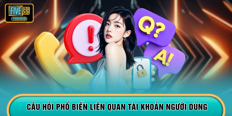 Câu hỏi phổ biến liên quan tài khoản người dùng