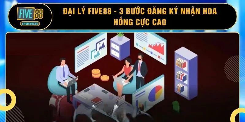 Đại Lý FIVE88 - 3 Bước Đăng Ký Nhận Hoa Hồng Cực Cao