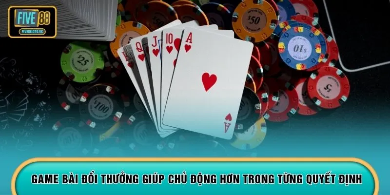 Game bài đổi thưởng giúp chủ động hơn trong từng quyết định