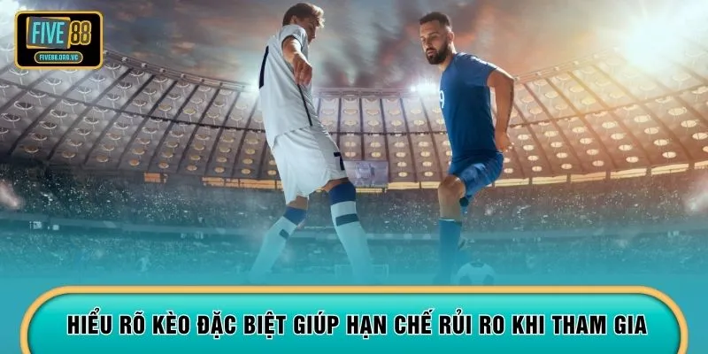 Hiểu rõ kèo đặc biệt giúp hạn chế rủi ro khi tham gia