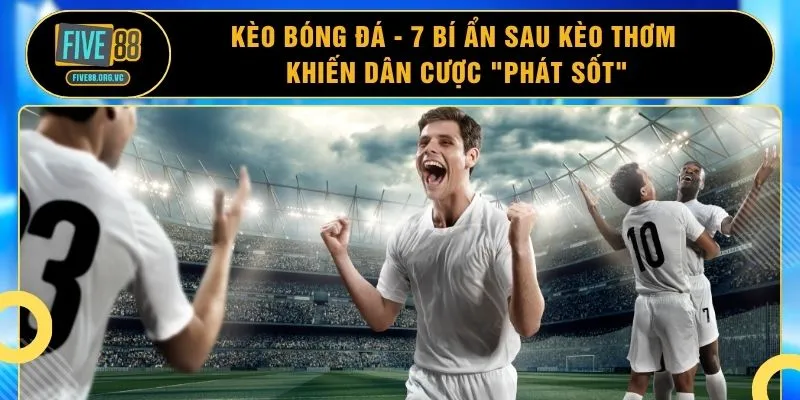Kèo Bóng Đá - 7 Bí Ẩn Sau Kèo Thơm Khiến Dân Cược "Phát Sốt"