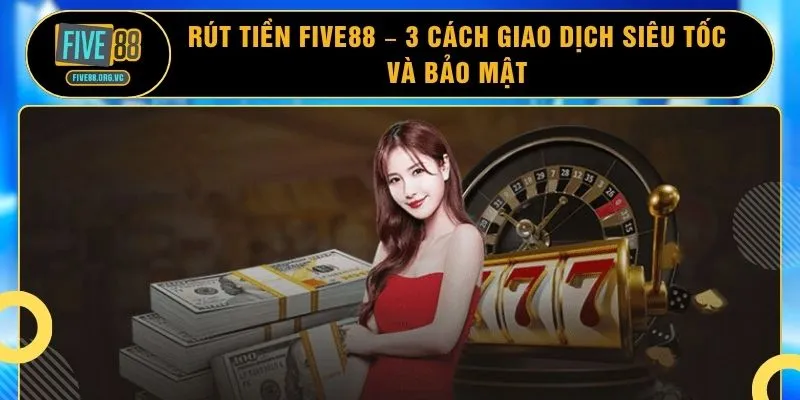 Rút Tiền FIVE88 – 3 Cách Giao Dịch Siêu Tốc Và Bảo Mật