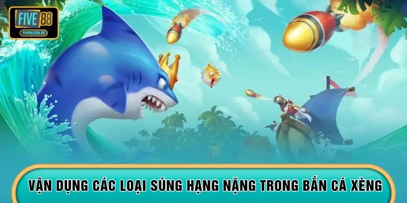 Vận dụng các loại súng hạng nặng trong bắn cá Xèng